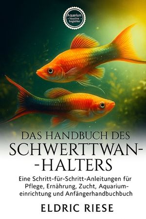 Das Handbuch Des Schwerttwanz-Halters: Eine Schritt-f&uuml;r-Schritt-Anleitung f&uuml;r Pflege, Ern&auml;hrung, Zucht, Aquarium- Einrichtung und Anf&auml;ngerhandbuch image number 0
