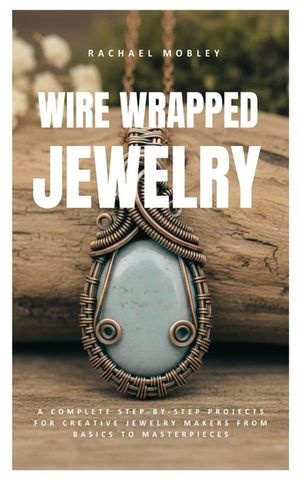 Wire Wrapped Jewelry: A Complete Step-by-Step Projects for Creative Jewelry Makers from Basics to Masterpieces image number 0
