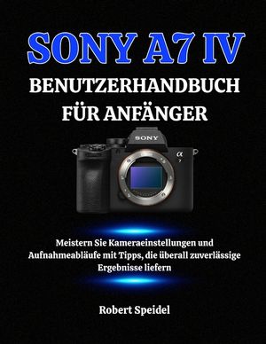 Sony A7 IV Benutzerhandbuch F&uuml;r Anf&auml;nger: Meistern Sie Kameraeinstellungen und Aufnahmeabl&auml;ufe mit Tipps, die &uuml;berall zuverl&auml;ssige Ergebnisse liefern image number 0