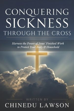 Conquering Sickness Through the Cross: Harness the Power of Jesus' Finished Work to Protect Your Body and Household image number 0