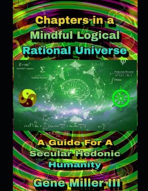 Chapters in a Mindful Logical Rational Universe: A guide for a secular hedonic humanity image number 0