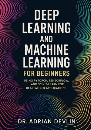 Deep Learning and Machine Learning for Beginners: Using PyTorch, TensorFlow, and Scikit-Learn for Real-World Applications image number 0