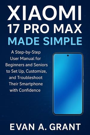 Xiaomi 17 Pro Max Made Simple: A Step-by-Step User Manual for Beginners and Seniors to Set Up, Customize, and Troubleshoot Their Smartphone with Confi image number 0