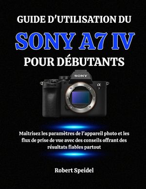 Guide d'Utilisation Du Sony A7 IV Pour D&eacute;butants: Ma&icirc;trisez les param&egrave;tres de l'appareil photo et les flux de prise de vue avec des conseils offrant d image number 0