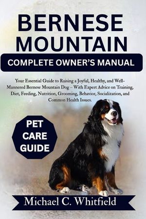 Bernese Mountain Complete Owner's Manual: Your Essential Guide to Raising a Joyful, Healthy, and Well-Mannered Bernese Mountain Dog - With Expert Advi image number 0