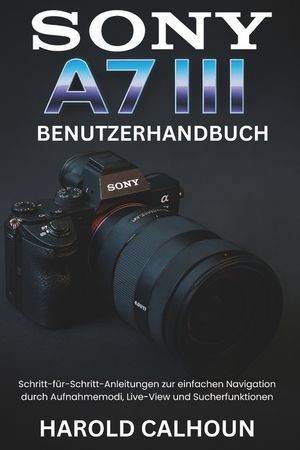 Sony A7 III Benutzerhandbuch: Schritt-f&uuml;r-Schritt-Anleitungen zur einfachen Navigation durch Aufnahmemodi, Live-View und Sucherfunktionen image number 0