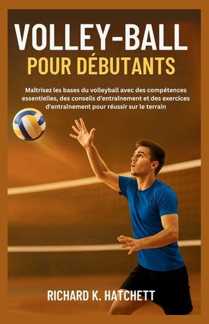 Volley-Ball Pour D&eacute;butants: Ma&icirc;trisez les bases du volleyball avec des comp&eacute;tences essentielles, des conseils d'entra&icirc;nement et des exercices d'entra&icirc; image number 0