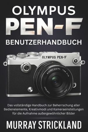 Olympus PEN-F Benutzerhandbuch: Das vollst&auml;ndige Handbuch zur Beherrschung aller Bedienelemente, Kreativmodi und Kameraeinstellungen f&uuml;r die Aufnahme image number 0