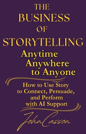 The Business of Storytelling, Anytime, Anywhere, to Anyone: Use Story to Lead, Sell, and Succeed-with AI as Your Strategic Ally image number 0