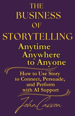The Business of Storytelling, Anytime, Anywhere, to Anyone: Use Story to Lead, Sell, and Succeed-with AI as Your Strategic Ally image number 0
