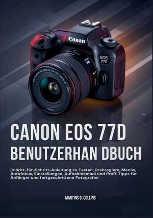 Canon EOS 77d Benutzerhan Dbuch: Schritt-f&uuml;r-Schritt-Anleitung zu Tasten, Drehreglern, Men&uuml;s, Autofokus, Einstellungen, Aufnahmemodi und Profi-Tipps f image number 0