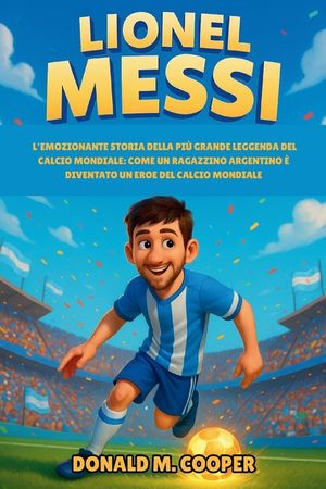 Biografia di Lionel Messi: L'emozionante storia della pi&ugrave; grande leggenda del calcio mondiale: come un ragazzino argentino &egrave; diventato un eroe del cal image number 0