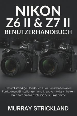 Nikon Z6 II & Z7 II Benutzerhandbuch: Das vollst&auml;ndige Handbuch zum Freischalten aller Funktionen, Einstellungen und kreativen M&ouml;glichkeiten Ihrer Kam image number 0