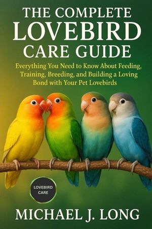 The Complete Lovebird Care Guide: Everything You Need to Know About Feeding, Training, Breeding, and Building a Loving Bond with Your Pet Lovebirds image number 0