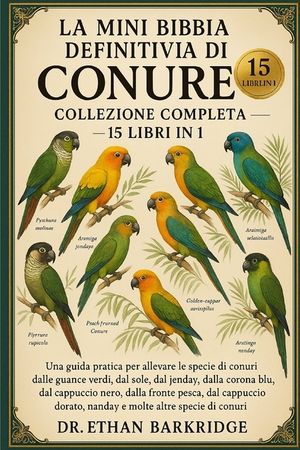 La Mini Bibbia Definitiva Di Conure: Collezione Completa - 15 Libri In 1: Una guida pratica per allevare le specie di conuri dalle guance verdi, dal s image number 0
