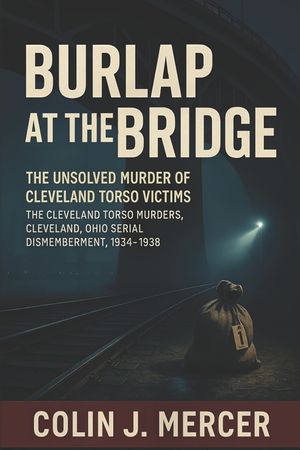Burlap at the Bridge: The Unsolved Murder of Cleveland Torso Victims The Cleveland Torso Murders, Cleveland Ohio Serial Dismemberment, 1934-1938 image number 0