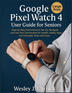 Google Pixel Watch 4 User Guide for Seniors: Step-by-Step Instructions to Set Up, Navigate, and Use Your Smartwatch for Health, Safety, Apps, and Ever image number 0