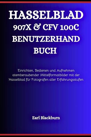 Hasselblad 907x & Cfv 100c Benutzerhandbuch: Einrichten, Bedienen und Aufnehmen atemberaubender Mittelformatbilder mit der Hasselblad f&uuml;r Fotografen a image number 0