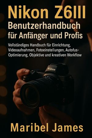 Nikon Z6III Benutzerhandbuch f&uuml;r Anf&auml;nger und Profis: Vollst&auml;ndiges Handbuch f&uuml;r Einrichtung, Videoaufnahmen, Fotoeinstellungen, Autofokus-Optimierung image number 0