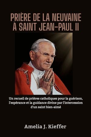 Pri&egrave;re de la Neuvaine &Agrave; Saint Jean-Paul II: Un recueil de pri&egrave;res catholiques pour la gu&eacute;rison, l'esp&eacute;rance et la guidance divine par l'intercession d image number 0