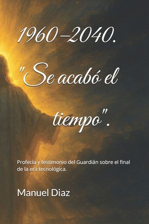1960-2040. Se acab&oacute; el tiempo.: Profec&iacute;a y testimonio del Guardi&aacute;n sobre el final de la era tecnol&oacute;gica. image number 0