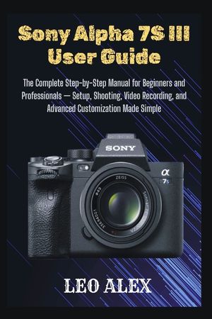Sony Alpha 7S III User Guide: The Complete Step-by-Step Manual for Beginners and Professionals - Setup, Shooting, Video Recording, and Advanced Custom image number 0
