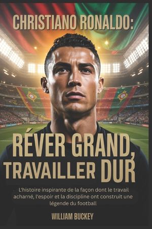 Christiano Ronaldo: R&Ecirc;VER GRAND, TRAVAILLER DUR: L'histoire inspirante de la fa&ccedil;on dont le travail acharn&eacute;, l'espoir et la discipline ont construit un image number 0