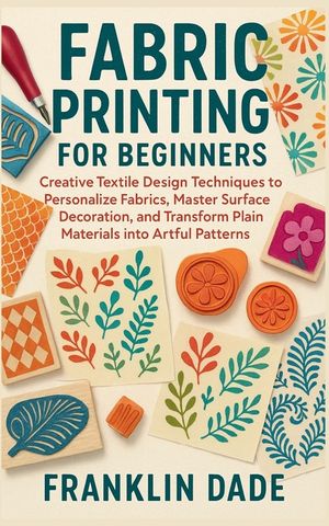Fabric Printing for Beginners: Creative Textile Design Techniques to Personalize Fabrics, Master Surface Decoration, and Transform Plain Materials int image number 0