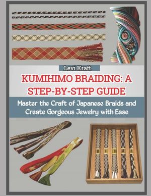 Kumihimo Braiding: A STEP-BY-STEP GUIDE : Master the Craft of Japanese Braids and Create Gorgeous Jewelry with Ease image number 0