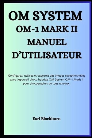 Om System Om-1 Mark II Manuel d'Utilisateur: Configurez, utilisez et capturez des images exceptionnelles avec l'appareil photo hybride OM System OM-1 image number 0