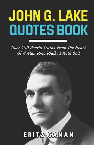 John G. Lake Quotes Book: Over 400 Pearly Truths From The Heart Of A Man Who Walked With God image number 0