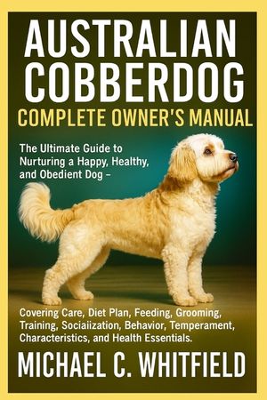 Australian Cobberdog Complete Owner's Manual: The Ultimate Guide to Nurturing a Happy, Healthy, and Obedient Dog - Covering Care, Diet Plan, Feeding, image number 0