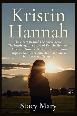 Kristin Hannah: The Heart Behind The Nightingale: The Inspiring Life Story of Kristin Hannah - A Female Novelist Who Turned Pain into Purpose, Resilie image number 0