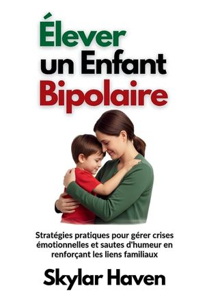 &Eacute;lever un enfant bipolaire: Strat&eacute;gies pratiques pour g&eacute;rer crises &eacute;motionnelles et sautes d'humeur en renfor&ccedil;ant les liens familiaux image number 0