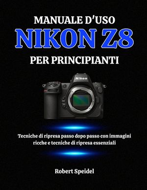 Manuale d'Uso Nikon Z8 Per Principianti: Tecniche di ripresa passo dopo passo con immagini ricche e tecniche di ripresa essenziali image number 0