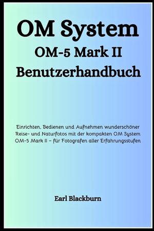 OM System OM-5 Mark II Benutzerhandbuch: Einrichten, Bedienen und Aufnehmen wundersch&ouml;ner Reise- und Naturfotos mit der kompakten OM System OM-5 Mark image number 0