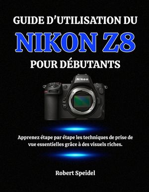 Guide d'Utilisation Du Nikon Z8 Pour D&eacute;butants: Apprenez &eacute;tape par &eacute;tape les techniques de prise de vue essentielles gr&acirc;ce &agrave; des visuels riches. image number 0