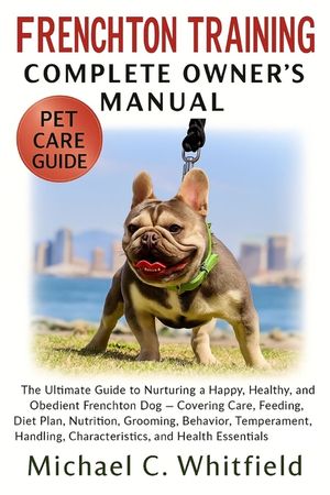 Frenchton Training Complete Owner's Manual: The Ultimate Guide to Nurturing a Happy, Healthy, and Obedient Frenchton Dog - Covering Care, Feeding, Die image number 0