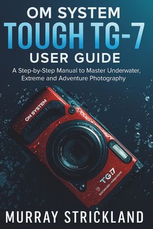 OM System Tough TG-7 User Guide: A Step-by-Step Manual to Master Underwater, Extreme and Adventure Photography image number 0