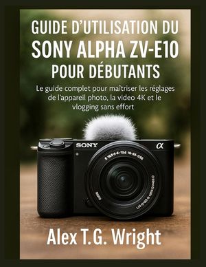 Guide d'Utilisation Du Sony Alpha Zv-E10 Pour D&eacute;butants: Le guide complet pour ma&icirc;triser les r&eacute;glages de l'appareil photo, la vid&eacute;o 4K et le vlogging image number 0