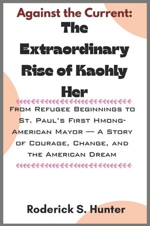 Against the Current: The Extraordinary Rise of Kaohly Her: From Refugee Beginnings to St. Paul's First Hmong-American Mayor - A Story of Courage, Chan image number 0