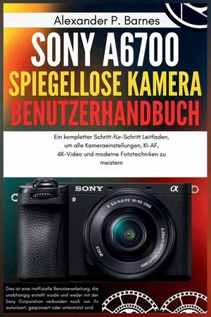 Sony a6700 spiegellose Kamera Benutzerhandbuch: Ein kompletter Schritt-f&uuml;r-Schritt Leitfaden, um alle Kameraeinstellungen, KI-AF, 4K-Video und moderne image number 0