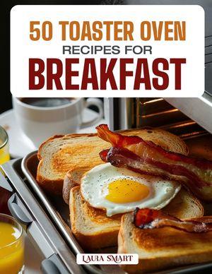 50 Toaster Oven Recipes for Breakfast: Quick, Easy, and Delicious Creations Featuring Crispy Toasts, Baked Eggs, Mini Casseroles, and Sweet Morning Tr image number 0