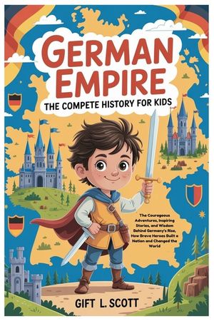 German Empire: The Complete History for kids: The Courageous Adventures, Inspiring Stories, and Wisdom Behind Germany's Rise, How Brave Heroes Built a image number 0