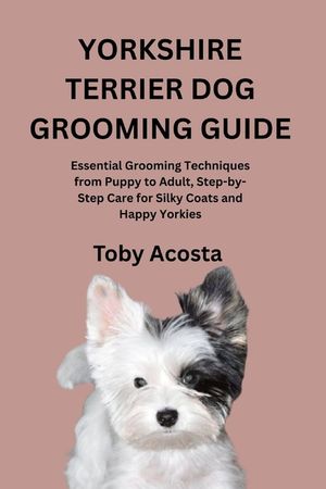 Yorkshire Terrier Dog Grooming Guide: Essential Grooming Techniques from Puppy to Adult, Step-by-Step Care for Silky Coats and Happy Yorkies image number 0