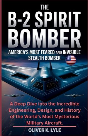 The B-2 Spirit Bomber: America's Most Feared and Invisible Stealth Bomber: A Deep Dive into the Incredible Engineering, Design, and History of the Wor image number 0