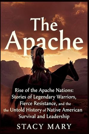 The Apache: Rise of the Apache Nations: Stories of Legendary Warriors, Fierce Resistance, and the Untold History of Native American Survival and Leade image number 0