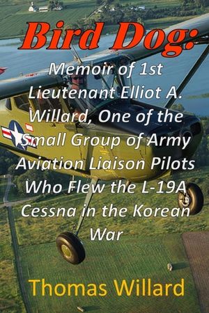 Bird Dog: Memoir of 1st Lieutenant Elliot A. Willard, One of a Small Group of Army Aviation Liaison Pilots Who Flew the L-19A Cessna in the Korean War image number 0