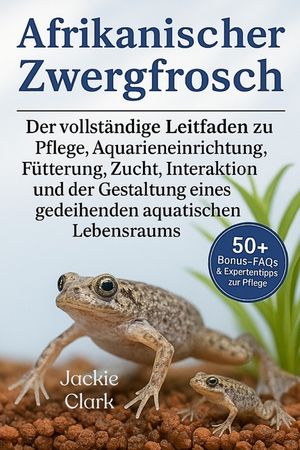 Afrikanischer Zwergfrosch: Der vollst&auml;ndige Leitfaden zu Pflege, Aquarieneinrichtung, F&uuml;tterung, Zucht, Interaktion, und der Gestaltung eines gedeihen image number 0