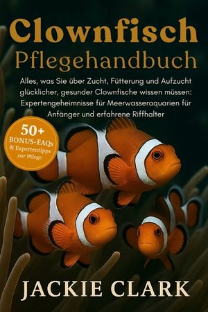 Clownfisch-Pflegehandbuch: Alles, was Sie &uuml;ber Zucht, F&uuml;tterung und Aufzucht gl&uuml;cklicher, gesunder Clownfische wissen m&uuml;ssen: Expertengeheimnisse f&uuml;r image number 0